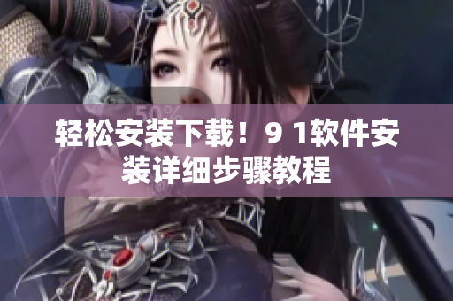 輕松安裝下載！9 1軟件安裝詳細步驟教程