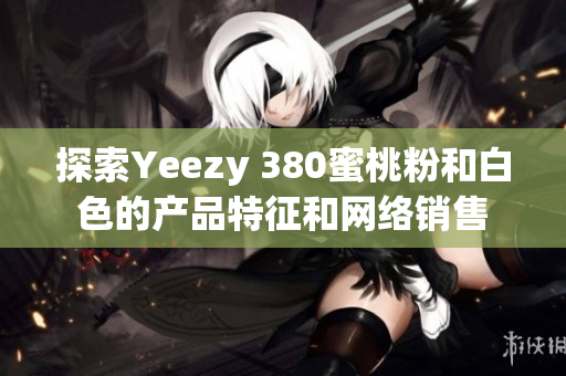 探索Yeezy 380蜜桃粉和白色的產(chǎn)品特征和網(wǎng)絡(luò)銷(xiāo)售
