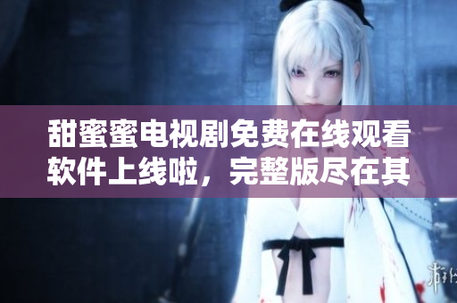 甜蜜蜜電視劇免費在線觀看軟件上線啦，完整版盡在其中