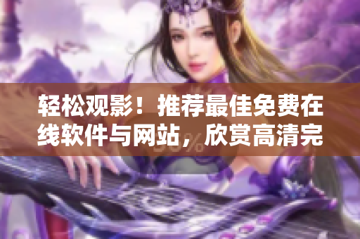 輕松觀影！推薦最佳免費在線軟件與網(wǎng)站，欣賞高清完整電影體驗！