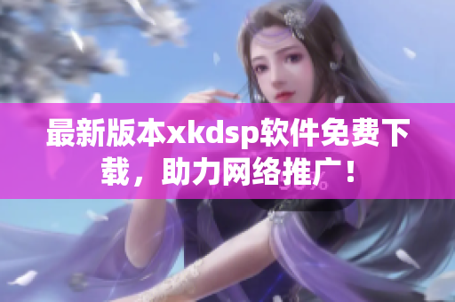 最新版本xkdsp軟件免費(fèi)下載，助力網(wǎng)絡(luò)推廣！