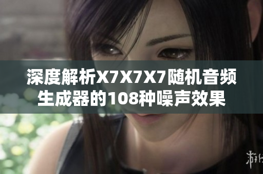 深度解析X7X7X7隨機(jī)音頻生成器的108種噪聲效果