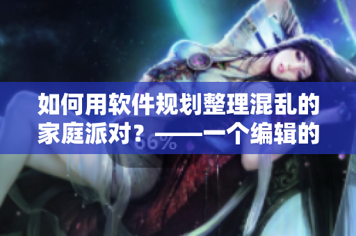 如何用軟件規(guī)劃整理混亂的家庭派對(duì)？——一個(gè)編輯的實(shí)戰(zhàn)心得