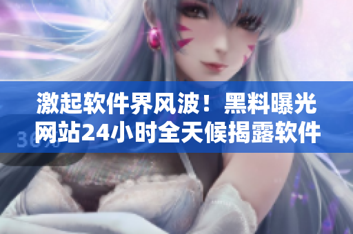 激起軟件界風(fēng)波！黑料曝光網(wǎng)站24小時全天候揭露軟件圈內(nèi)黑幕