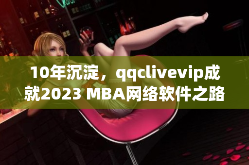 10年沉淀，qqclivevip成就2023 MBA網(wǎng)絡(luò)軟件之路