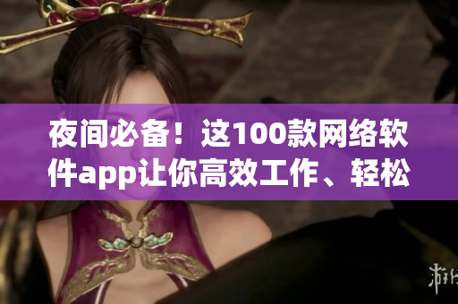 夜間必備！這100款網(wǎng)絡(luò)軟件app讓你高效工作、輕松娛樂！