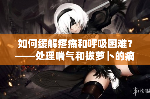 如何緩解疼痛和呼吸困難？——處理喘氣和拔蘿卜的痛苦