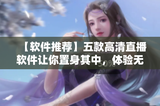 【軟件推薦】五款高清直播軟件讓你置身其中，體驗(yàn)無比刺激的直播新視界
