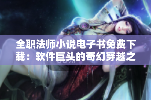 全職法師小說(shuō)電子書(shū)免費(fèi)下載：軟件巨頭的奇幻穿越之旅