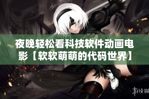 夜晚輕松看科技軟件動(dòng)畫電影【軟軟萌萌的代碼世界】