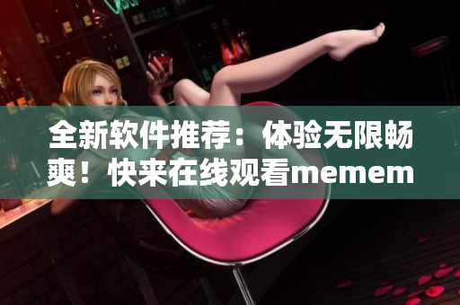 全新軟件推薦：體驗無限暢爽！快來在線觀看mememe視頻完整版