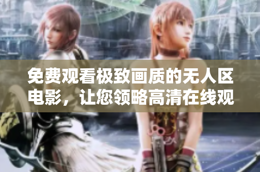 免費觀看極致畫質(zhì)的無人區(qū)電影，讓您領(lǐng)略高清在線觀影體驗