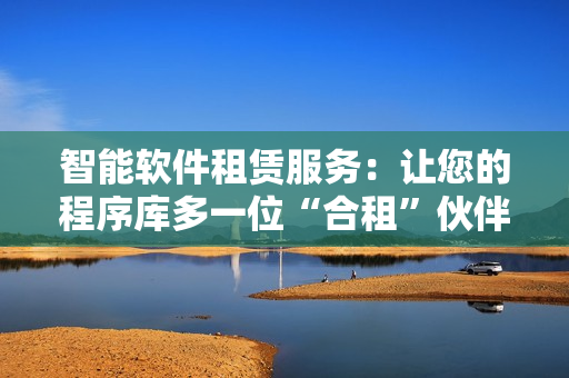 智能軟件租賃服務(wù)：讓您的程序庫多一位“合租”伙伴