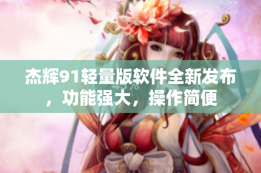 杰輝91輕量版軟件全新發(fā)布，功能強(qiáng)大，操作簡便