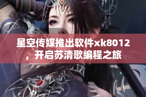 星空傳媒推出軟件xk8012，開啟蘇清歌編程之旅