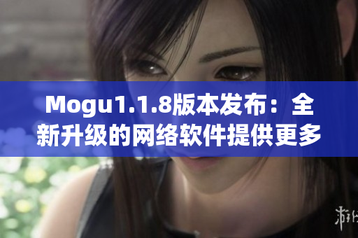 Mogu1.1.8版本發(fā)布：全新升級的網(wǎng)絡軟件提供更多智能功能