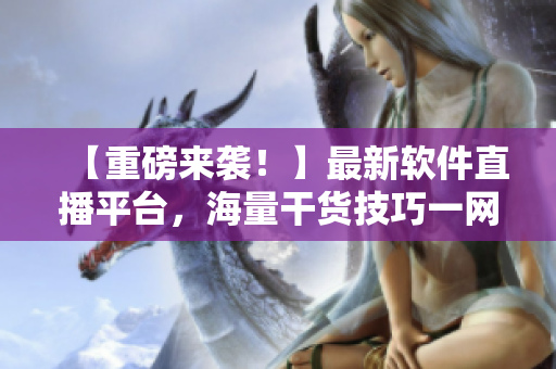 【重磅來襲！】最新軟件直播平臺，海量干貨技巧一網(wǎng)打盡