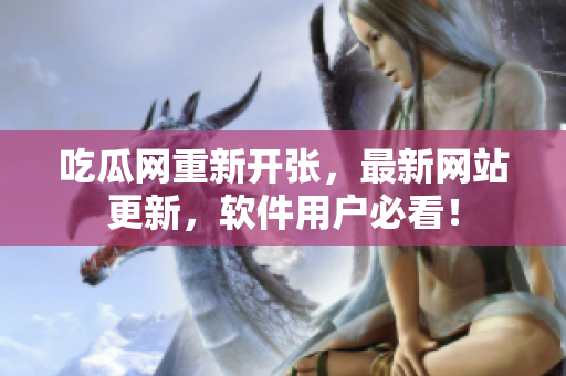 吃瓜網(wǎng)重新開(kāi)張，最新網(wǎng)站更新，軟件用戶(hù)必看！