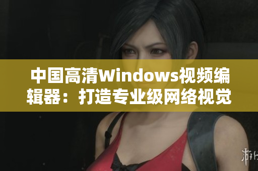 中國(guó)高清Windows視頻編輯器：打造專業(yè)級(jí)網(wǎng)絡(luò)視覺(jué)體驗(yàn)