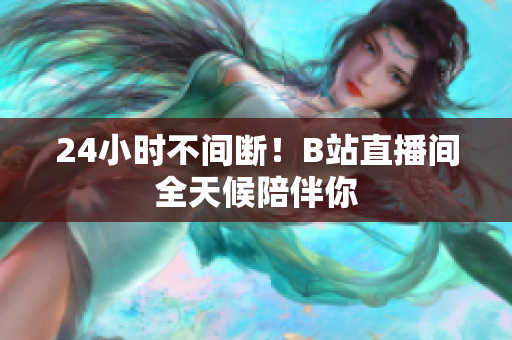 24小時不間斷！B站直播間全天候陪伴你