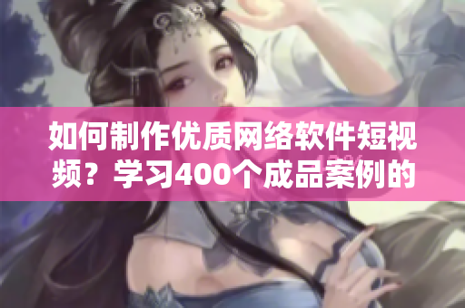 如何制作優(yōu)質(zhì)網(wǎng)絡(luò)軟件短視頻？學(xué)習(xí)400個成品案例的經(jīng)驗分享