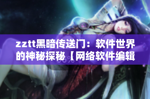 zztt黑暗傳送門(mén)：軟件世界的神秘探秘【網(wǎng)絡(luò)軟件編輯深度解析】