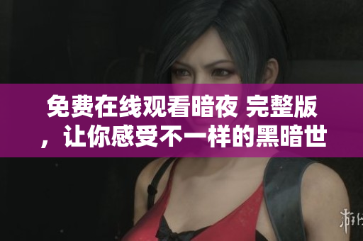 免費(fèi)在線觀看暗夜 完整版，讓你感受不一樣的黑暗世界