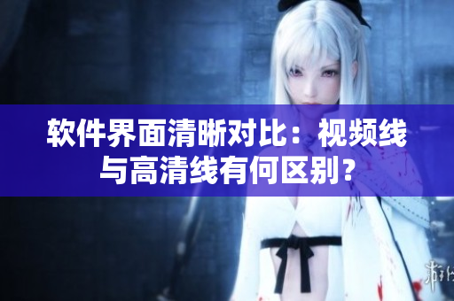 軟件界面清晰對比：視頻線與高清線有何區(qū)別？