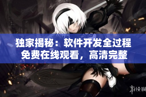 獨家揭秘：軟件開發(fā)全過程 免費在線觀看，高清完整版火熱上線！
