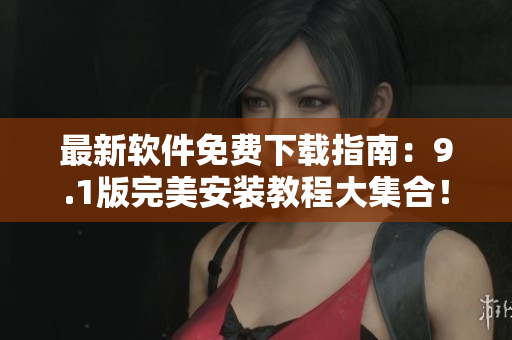 最新軟件免費下載指南：9.1版完美安裝教程大集合！