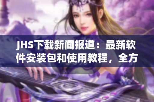 JHS下載新聞報(bào)道：最新軟件安裝包和使用教程，全方位解讀高效操作技巧！