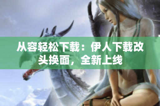 從容輕松下載：伊人下載改頭換面，全新上線