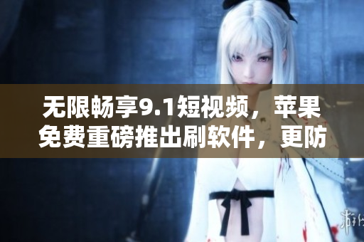 無限暢享9.1短視頻，蘋果免費(fèi)重磅推出刷軟件，更防封！