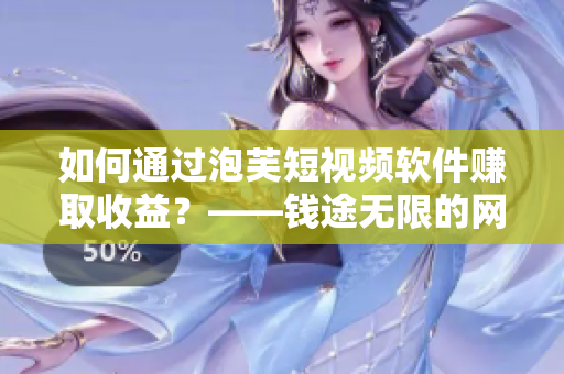 如何通過(guò)泡芙短視頻軟件賺取收益？——錢途無(wú)限的網(wǎng)絡(luò)軟件
