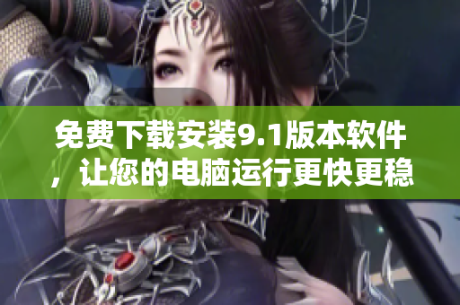 免費(fèi)下載安裝9.1版本軟件，讓您的電腦運(yùn)行更快更穩(wěn)定