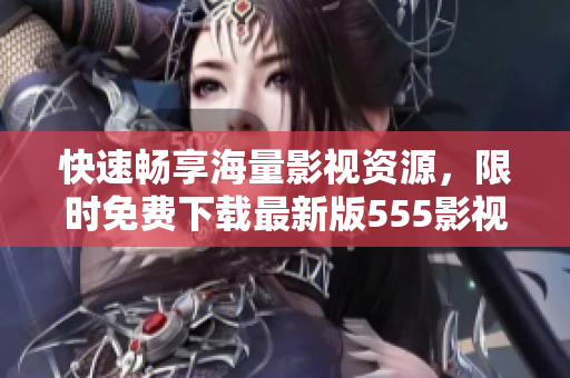 快速暢享海量影視資源，限時免費下載最新版555影視追劇APP！