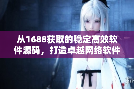 從1688獲取的穩(wěn)定高效軟件源碼，打造卓越網(wǎng)絡(luò)軟件。