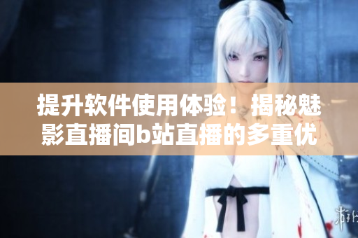 提升軟件使用體驗(yàn)！揭秘魅影直播間b站直播的多重優(yōu)勢(shì)