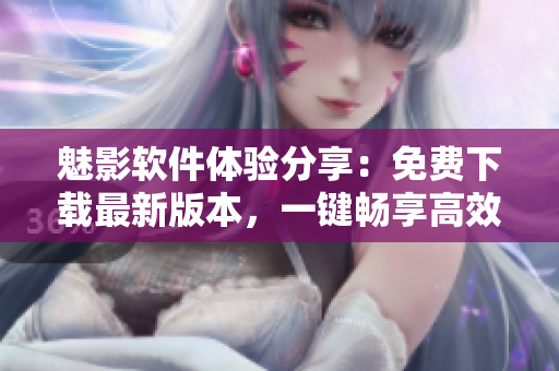 魅影軟件體驗分享：免費下載最新版本，一鍵暢享高效網(wǎng)絡(luò)應(yīng)用