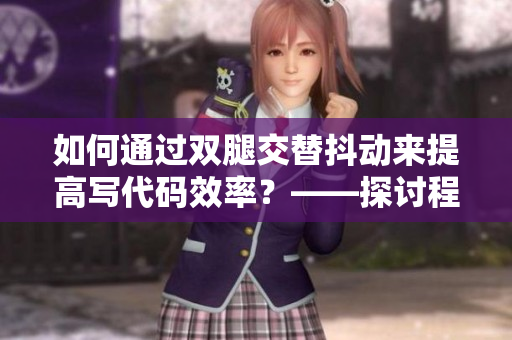 如何通過雙腿交替抖動(dòng)來提高寫代碼效率？——探討程序員實(shí)用技巧