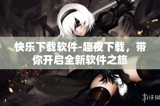 快樂下載軟件-趣夜下載，帶你開啟全新軟件之旅