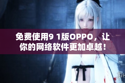 免費(fèi)使用9 1版OPPO，讓你的網(wǎng)絡(luò)軟件更加卓越！