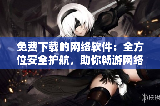 免費(fèi)下載的網(wǎng)絡(luò)軟件：全方位安全護(hù)航，助你暢游網(wǎng)絡(luò)世界