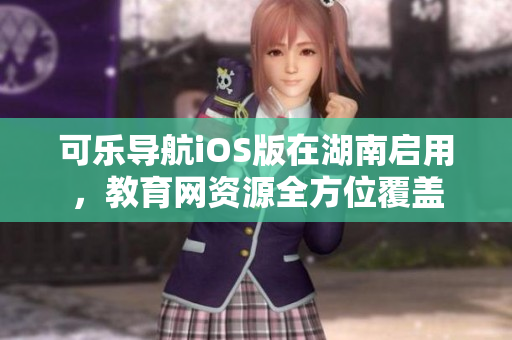 可樂導(dǎo)航iOS版在湖南啟用，教育網(wǎng)資源全方位覆蓋