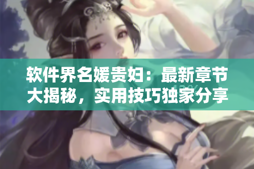 軟件界名媛貴婦：最新章節(jié)大揭秘，實(shí)用技巧獨(dú)家分享