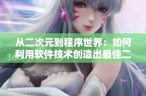 從二次元到程序世界：如何利用軟件技術(shù)創(chuàng)造出最佳二次元人物角色？