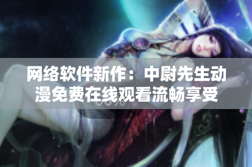 網(wǎng)絡(luò)軟件新作：中尉先生動(dòng)漫免費(fèi)在線觀看流暢享受