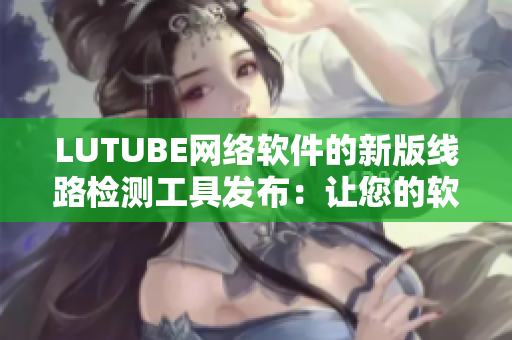 LUTUBE網(wǎng)絡(luò)軟件的新版線路檢測(cè)工具發(fā)布：讓您的軟件連接更加穩(wěn)定。