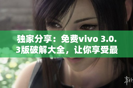 獨(dú)家分享：免費(fèi)vivo 3.0.3版破解大全，讓你享受最優(yōu)質(zhì)的軟件體驗(yàn)！