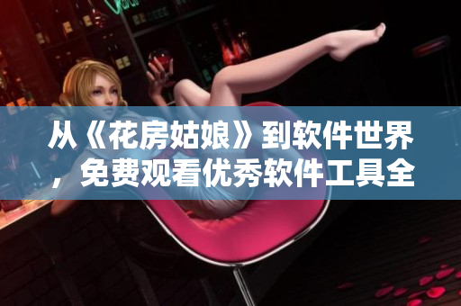 從《花房姑娘》到軟件世界，免費(fèi)觀看優(yōu)秀軟件工具全集